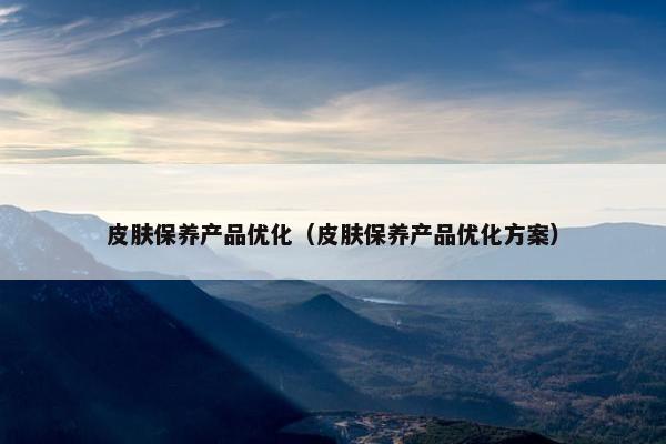 皮肤保养产品优化（皮肤保养产品优化方案）