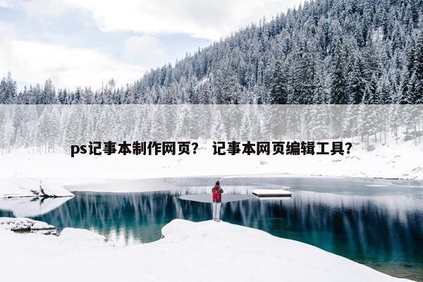 ps记事本制作网页？ 记事本网页编辑工具？