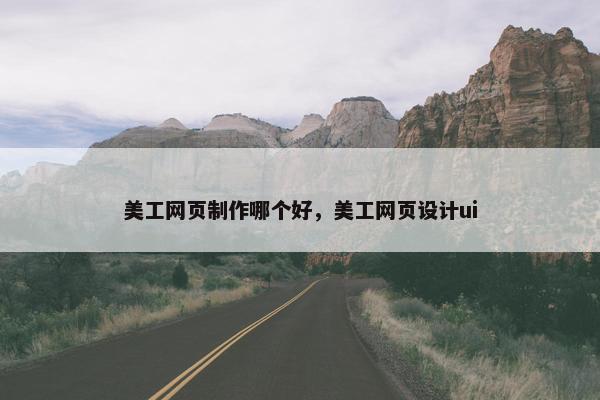 美工网页制作哪个好，美工网页设计ui