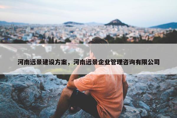 河南远景建设方案，河南远景企业管理咨询有限公司