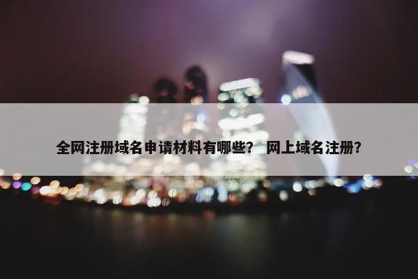 全网注册域名申请材料有哪些？ 网上域名注册？