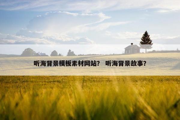 听海背景模板素材网站？ 听海背景故事？