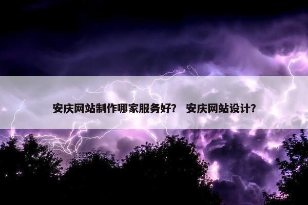 安庆网站制作哪家服务好？ 安庆网站设计？