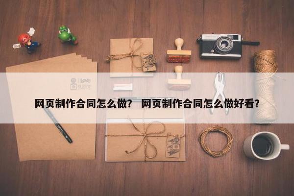 网页制作合同怎么做？ 网页制作合同怎么做好看？