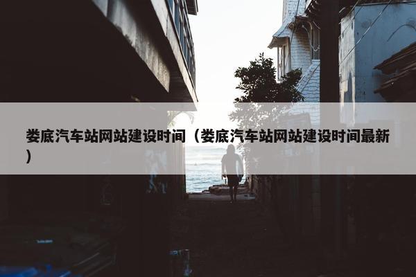 娄底汽车站网站建设时间（娄底汽车站网站建设时间最新）