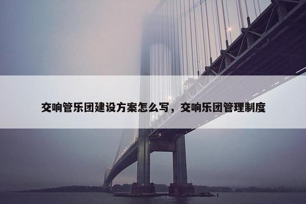 交响管乐团建设方案怎么写，交响乐团管理制度