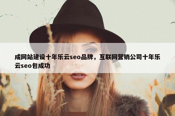 成网站建设十年乐云seo品牌，互联网营销公司十年乐云seo包成功