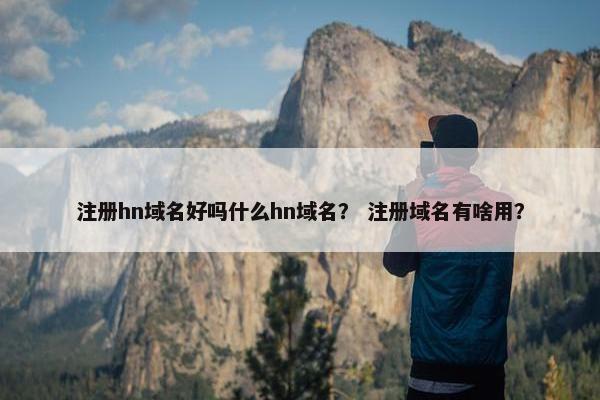 注册hn域名好吗什么hn域名？ 注册域名有啥用？