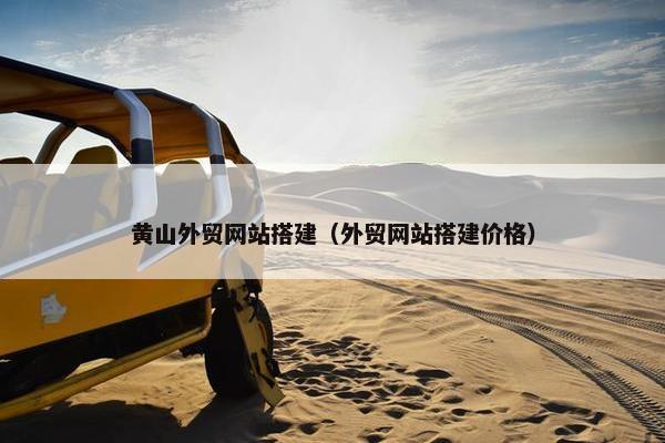 黄山外贸网站搭建（外贸网站搭建价格）