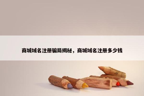 商城域名注册骗局揭秘，商城域名注册多少钱