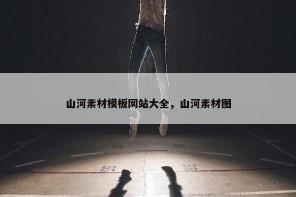 山河素材模板网站大全，山河素材图