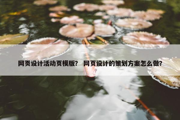 网页设计活动页模版？ 网页设计的策划方案怎么做？