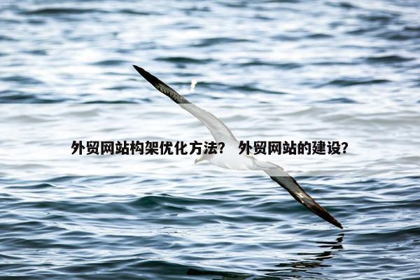 外贸网站构架优化方法？ 外贸网站的建设？