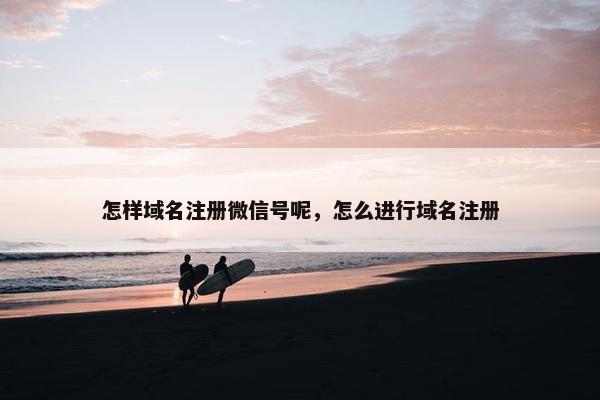 怎样域名注册微信号呢，怎么进行域名注册
