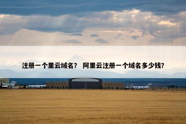注册一个里云域名？ 阿里云注册一个域名多少钱？