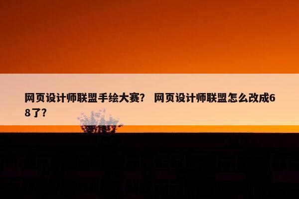网页设计师联盟手绘大赛？ 网页设计师联盟怎么改成68了？