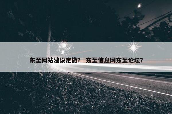 东至网站建设定做？ 东至信息网东至论坛？