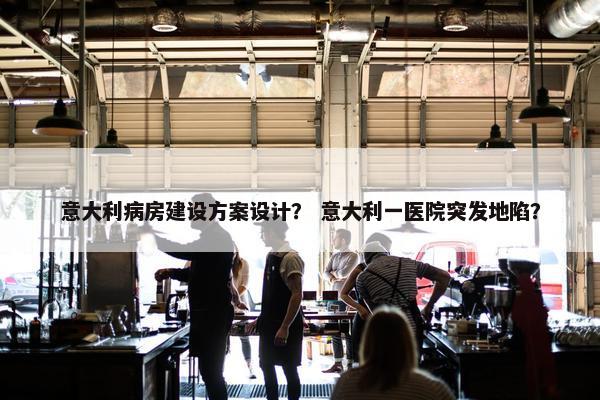 意大利病房建设方案设计？ 意大利一医院突发地陷？