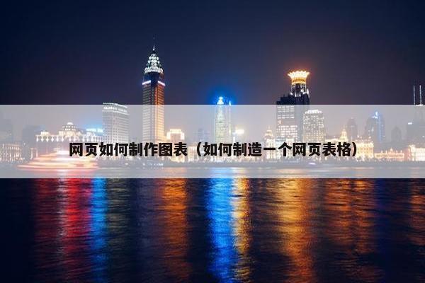 网页如何制作图表（如何制造一个网页表格）