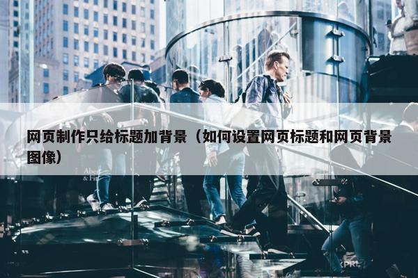 网页制作只给标题加背景（如何设置网页标题和网页背景图像）
