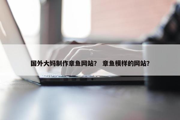 国外大妈制作章鱼网站？ 章鱼模样的网站？