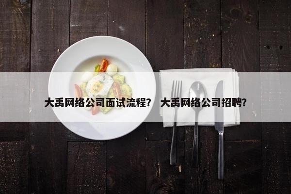 大禹网络公司面试流程？ 大禹网络公司招聘？