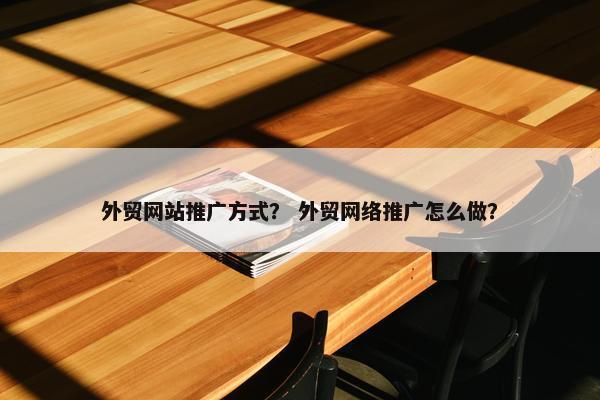 外贸网站推广方式？ 外贸网络推广怎么做？