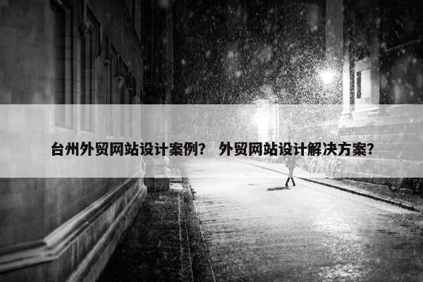 台州外贸网站设计案例？ 外贸网站设计解决方案？