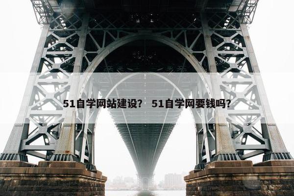 51自学网站建设？ 51自学网要钱吗？