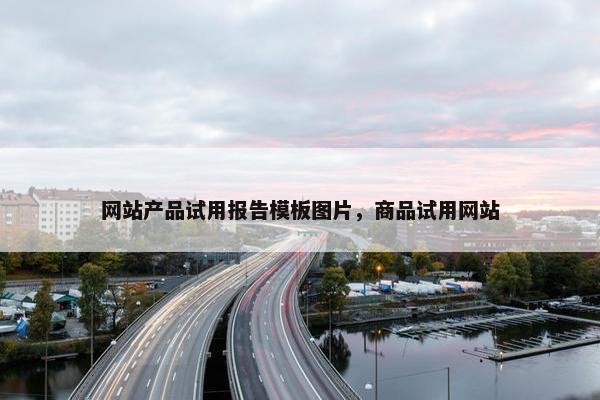 网站产品试用报告模板图片，商品试用网站