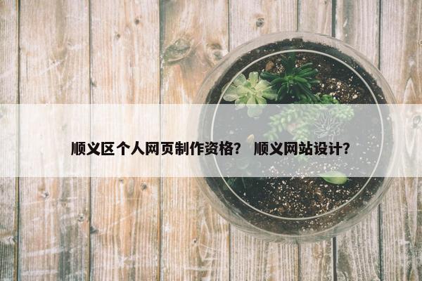 顺义区个人网页制作资格？ 顺义网站设计？