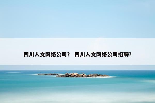 四川人文网络公司？ 四川人文网络公司招聘？