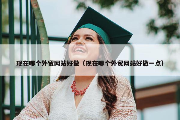 现在哪个外贸网站好做（现在哪个外贸网站好做一点）