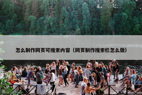 怎么制作网页可搜索内容（网页制作搜索栏怎么做）