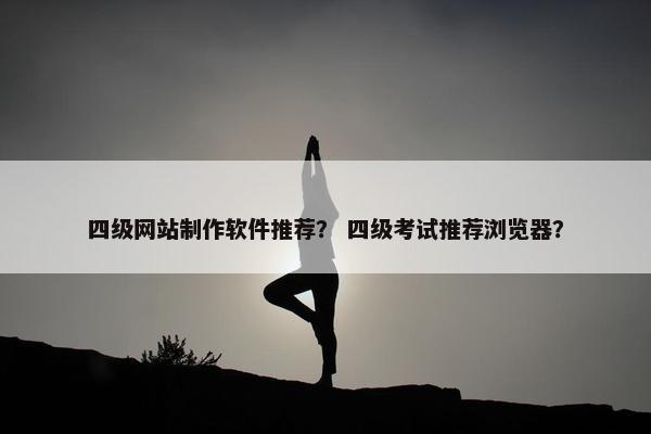 四级网站制作软件推荐？ 四级考试推荐浏览器？
