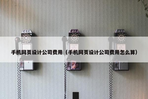 手机网页设计公司费用（手机网页设计公司费用怎么算）
