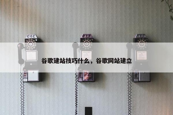 谷歌建站技巧什么，谷歌网站建立