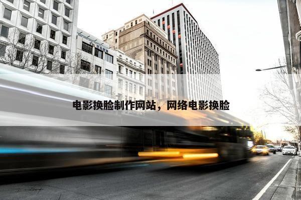 电影换脸制作网站，网络电影换脸