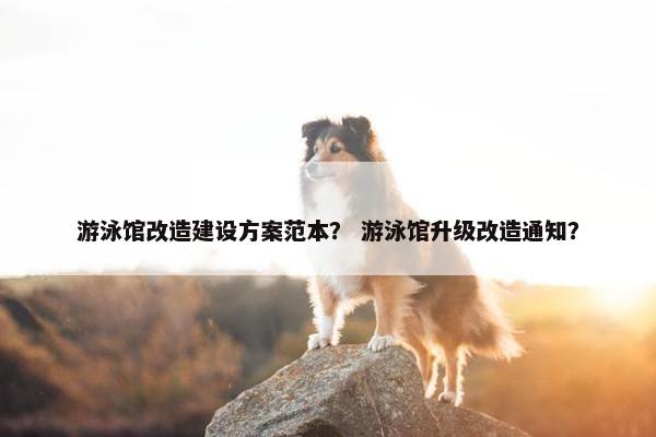 游泳馆改造建设方案范本？ 游泳馆升级改造通知？