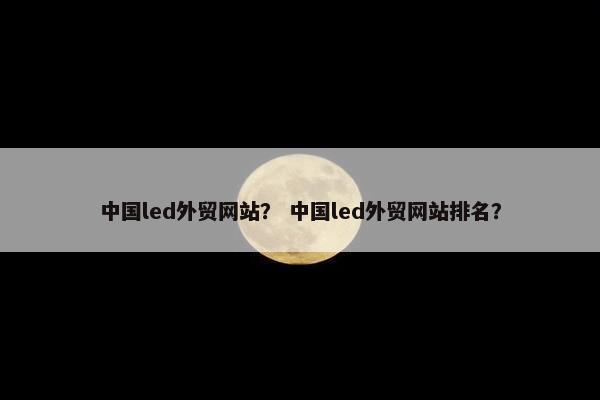 中国led外贸网站？ 中国led外贸网站排名？