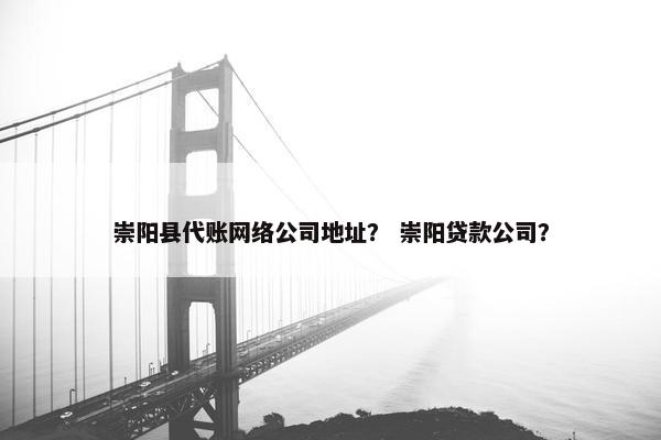 崇阳县代账网络公司地址？ 崇阳贷款公司？