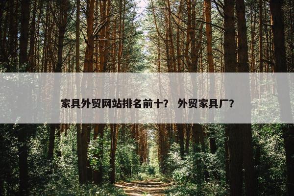 家具外贸网站排名前十？ 外贸家具厂？