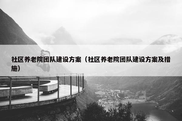 社区养老院团队建设方案（社区养老院团队建设方案及措施）