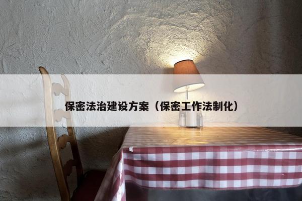 保密法治建设方案（保密工作法制化）