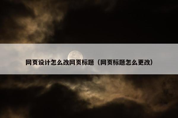 网页设计怎么改网页标题（网页标题怎么更改）
