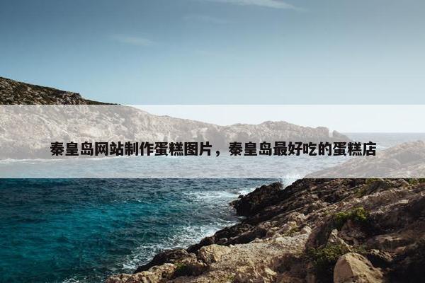 秦皇岛网站制作蛋糕图片，秦皇岛最好吃的蛋糕店