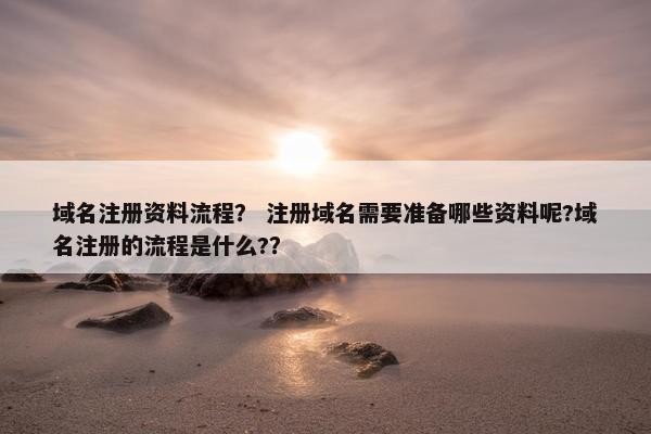 域名注册资料流程？ 注册域名需要准备哪些资料呢?域名注册的流程是什么?？
