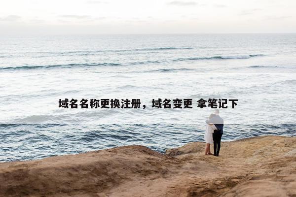 域名名称更换注册，域名变更 拿笔记下