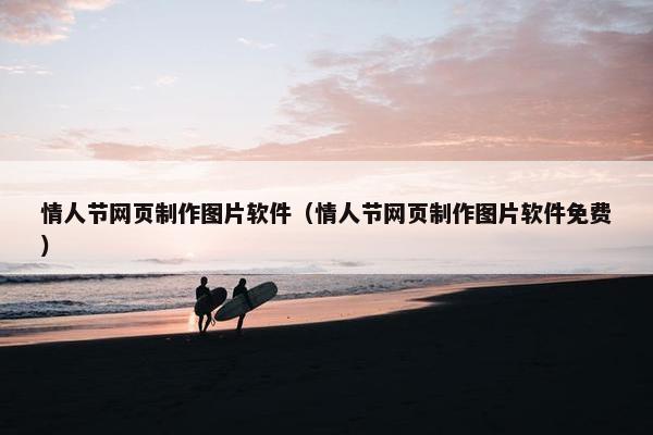 情人节网页制作图片软件（情人节网页制作图片软件免费）