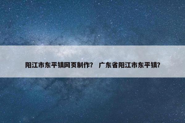 阳江市东平镇网页制作？ 广东省阳江市东平镇？